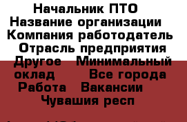 Начальник ПТО › Название организации ­ Компания-работодатель › Отрасль предприятия ­ Другое › Минимальный оклад ­ 1 - Все города Работа » Вакансии   . Чувашия респ.